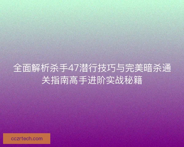 全面解析杀手47潜行技巧与完美暗杀通关指南高手进阶实战秘籍