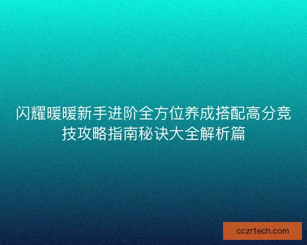 闪耀暖暖新手进阶全方位养成搭配高分竞技攻略指南秘诀大全解析篇