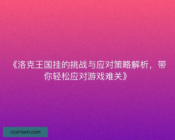 《洛克王国挂的挑战与应对策略解析，带你轻松应对游戏难关》
