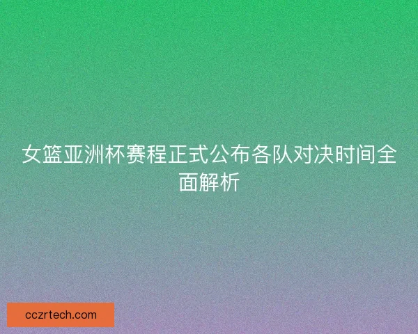 女篮亚洲杯赛程正式公布各队对决时间全面解析