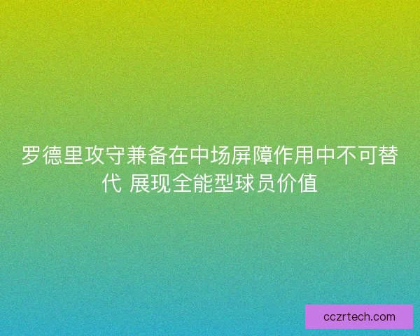 罗德里攻守兼备在中场屏障作用中不可替代 展现全能型球员价值