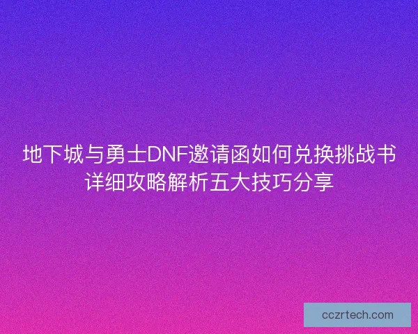 地下城与勇士DNF邀请函如何兑换挑战书详细攻略解析五大技巧分享