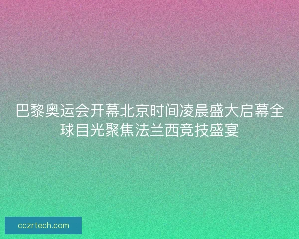 巴黎奥运会开幕北京时间凌晨盛大启幕全球目光聚焦法兰西竞技盛宴