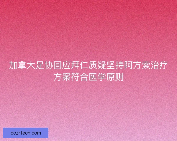 加拿大足协回应拜仁质疑坚持阿方索治疗方案符合医学原则