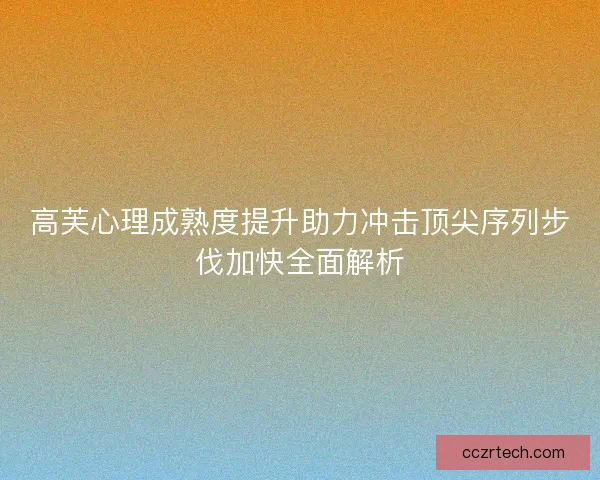 高芙心理成熟度提升助力冲击顶尖序列步伐加快全面解析