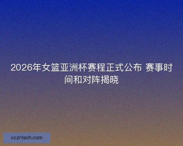 2026年女篮亚洲杯赛程正式公布 赛事时间和对阵揭晓