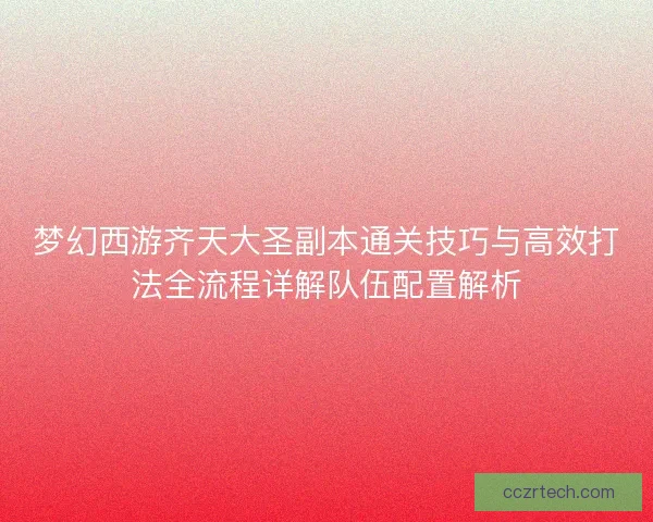 梦幻西游齐天大圣副本通关技巧与高效打法全流程详解队伍配置解析 梦幻西游齐天大圣副本通关技巧与高效打法全流程详解队伍配置解析