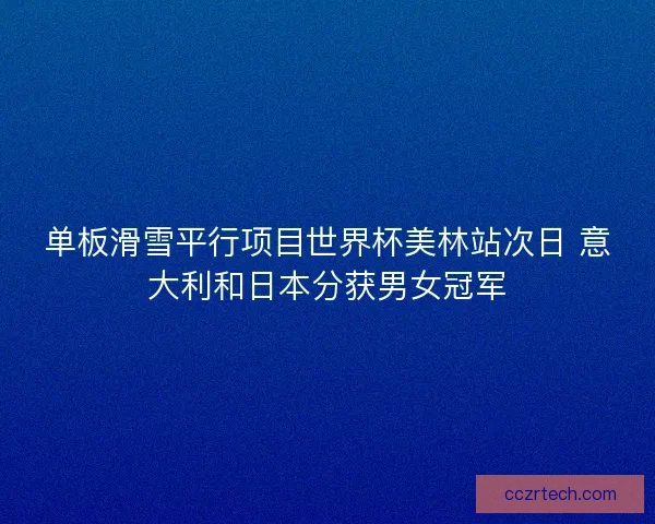 单板滑雪平行项目世界杯美林站次日 意大利和日本分获男女冠军 单板滑雪平行项目世界杯美林站次日 意大利和日本分获男女冠军