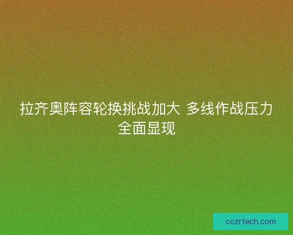 拉齐奥阵容轮换挑战加大 多线作战压力全面显现