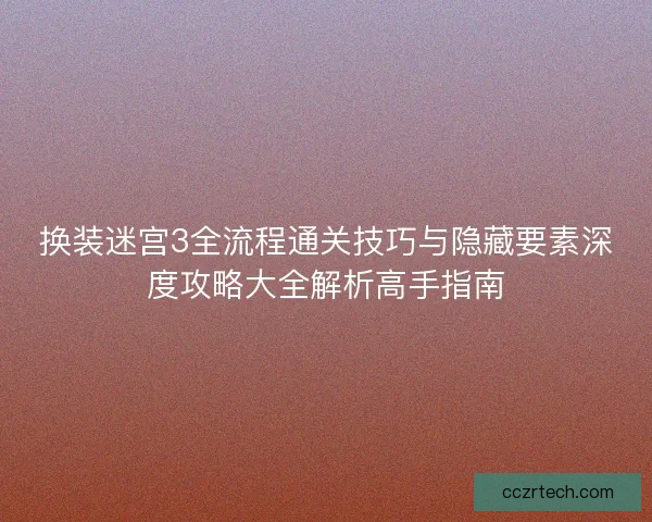 换装迷宫3全流程通关技巧与隐藏要素深度攻略大全解析高手指南 换装迷宫3全流程通关技巧与隐藏要素深度攻略大全解析高手指南