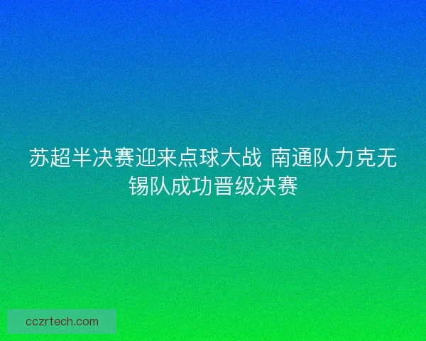 苏超半决赛迎来点球大战 南通队力克无锡队成功晋级决赛 苏超半决赛迎来点球大战 南通队力克无锡队成功晋级决赛