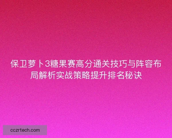 保卫萝卜3糖果赛高分通关技巧与阵容布局解析实战策略提升排名秘诀